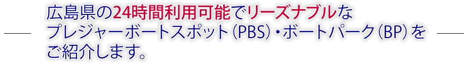 広島県の24時間利用可能でリーズナブルなプレジャーボートスポット（PBS）・ボートパーク（BP）をご紹介します。